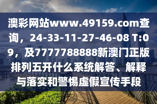 澳彩網(wǎng)站www.49159.соm查詢,24-33-11-27-46-08 T:09,及7777788888新澳門正版排列五開什么系統(tǒng)解答、解釋與落實(shí)和警惕虛假宣傳手段